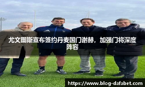 尤文图斯宣布签约丹麦国门谢赫，加强门将深度阵容