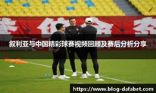 叙利亚与中国精彩球赛视频回顾及赛后分析分享