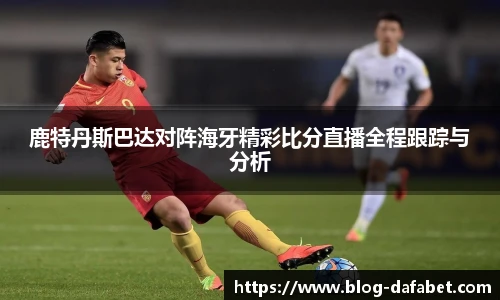 鹿特丹斯巴达对阵海牙精彩比分直播全程跟踪与分析