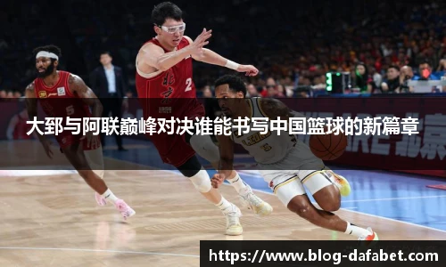 大郅与阿联巅峰对决谁能书写中国篮球的新篇章